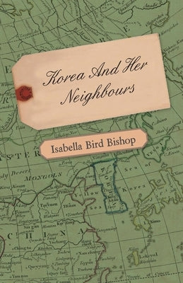 Korea and Her Neighbours - A Narrative of Travel, with an Account of the Recent Vicissitudes and Present Position of the Country by Bishop, Isabella Bird