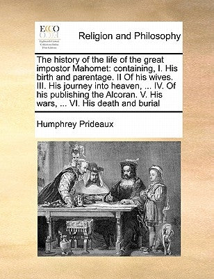 The History of the Life of the Great Impostor Mahomet: Containing, I. His Birth and Parentage. II of His Wives. III. His Journey Into Heaven, ... IV. by Prideaux, Humphrey