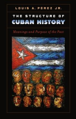 The Structure of Cuban History: Meanings and Purpose of the Past by PÃ©rez, Louis A., Jr.