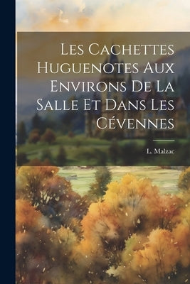Les Cachettes Huguenotes Aux Environs De La Salle Et Dans Les Cévennes by Malzac, L. (Louis) 1871-1936