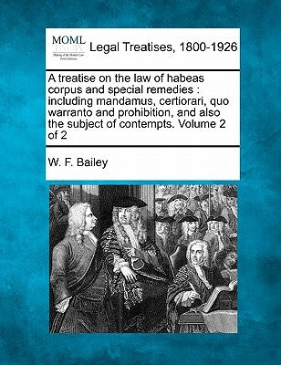A treatise on the law of habeas corpus and special remedies: including mandamus, certiorari, quo warranto and prohibition, and also the subject of con by Bailey, W. F.