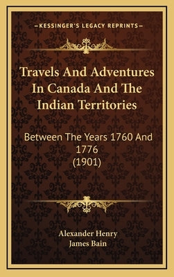 Travels And Adventures In Canada And The Indian Territories: Between The Years 1760 And 1776 (1901) by Henry, Alexander