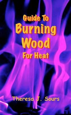 Guide To Burning Wood For Heat by Sours, Theresa J.