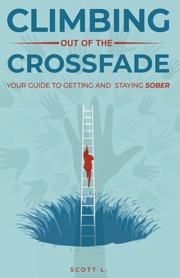 Climbing Out Of The Crossfade - Your Guide to Getting and Staying Sober by L, Scott
