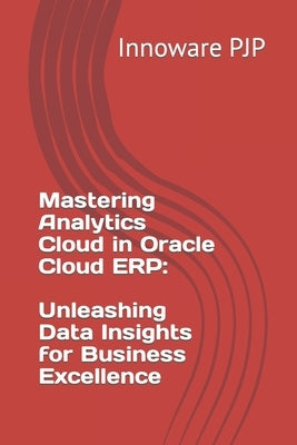 Mastering Analytics Cloud in Oracle Cloud ERP: Unleashing Data Insights for Business Excellence by Pjp, Innoware