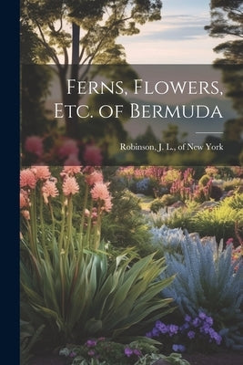 Ferns, Flowers, Etc. of Bermuda by Robinson, J. L. of New York