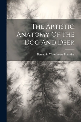 The Artistic Anatomy Of The Dog And Deer by Hawkins, Benjamin Waterhouse