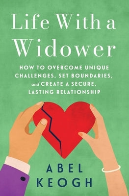 Life with a Widower: Overcoming Unique Challenges and Creating a Fulfilling Relationship by Keogh, Abel