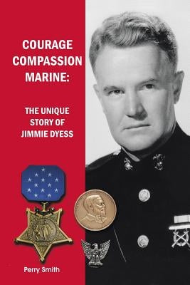 Courage, Compassion, Marine: The Unique Story of Jimmie Dyess by Smith, Perry