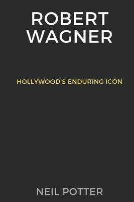 Robert Wagner: Hollywood's Enduring Icon by Potter, Neil