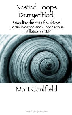 Nested Loops Demystified: Revealing the Art of Multilevel Communication and Unconscious Instillation in NLP by Caulfield, Matt