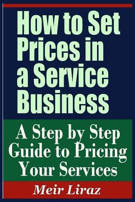 How to Set Prices in a Service Business - A Step by Step Guide to Pricing Your Services by Liraz, Meir