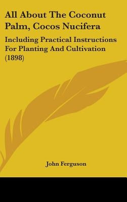 All About The Coconut Palm, Cocos Nucifera: Including Practical Instructions For Planting And Cultivation (1898) by Ferguson, John