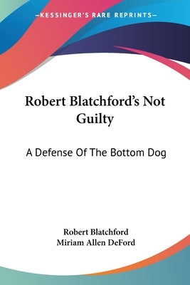 Robert Blatchford's Not Guilty: A Defense Of The Bottom Dog by Blatchford, Robert