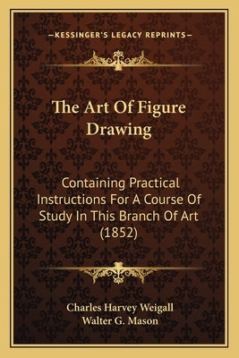 The Art of Figure Drawing: Containing Practical Instructions for a Course of Study in This Branch of Art (1852) by Weigall, Charles Harvey