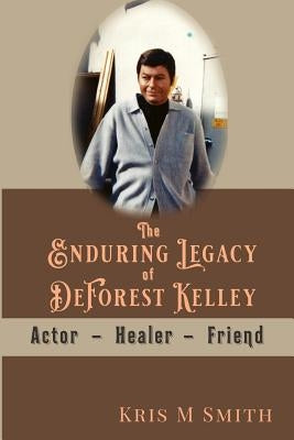 The Enduring Legacy of DeForest Kelley: Actor, Healer, Friend by Smith, Kris M.