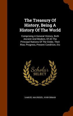 The Treasury Of History, Being A History Of The World: Comprising A General History, Both Ancient And Modern, Of All The Principal Nations Of The Glob by Maunder, Samuel