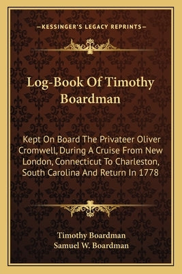 Log-Book Of Timothy Boardman: Kept On Board The Privateer Oliver Cromwell, During A Cruise From New London, Connecticut To Charleston, South Carolin by Boardman, Timothy