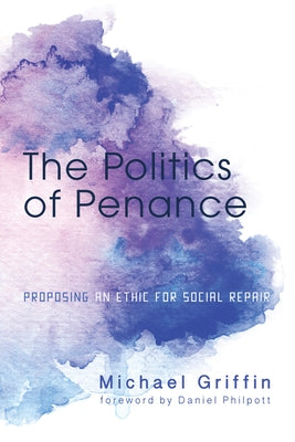The Politics of Penance: Proposing an Ethic for Social Repair by Griffin, Michael