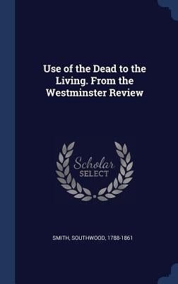 Use of the Dead to the Living. From the Westminster Review by Smith, Southwood