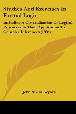 Studies And Exercises In Formal Logic: Including A Generalization Of Logical Processes In Their Application To Complex Inferences (1884) by Keynes, John Neville