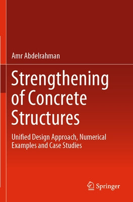 Strengthening of Concrete Structures: Unified Design Approach, Numerical Examples and Case Studies by Abdelrahman, Amr