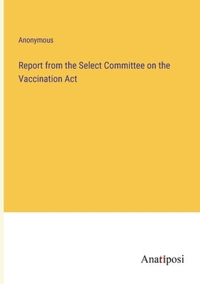 Report from the Select Committee on the Vaccination Act by Anonymous
