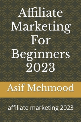 Affiliate Marketing For Beginners 2023: affiliate marketing 2023 by Mehmood, Asif