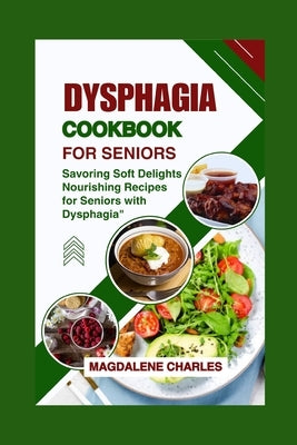 Dysphagia Cookbook for Seniors: Savoring Soft Delights, Nourishing Recipes for Seniors with Dysphagia" by Charles, Magdalene