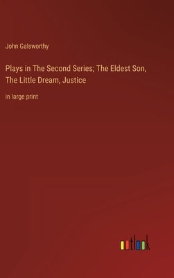 Plays in The Second Series; The Eldest Son, The Little Dream, Justice: in large print by Galsworthy, John