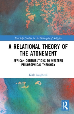 A Relational Theory of the Atonement: African Contributions to Western Philosophical Theology by Lougheed, Kirk