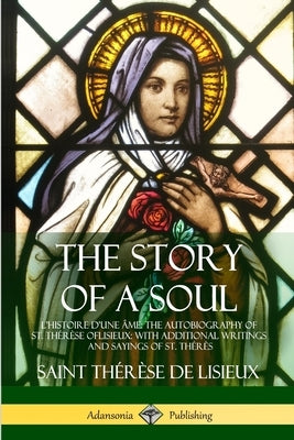 The Story of a Soul L'Histoire D'une Âme: The Autobiography of St. Thérèse of Lisieux: With Additional Writings and Sayings of St. Thérès by de Lisieux, Saint ThÃ©rÃ¨se