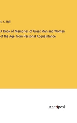 A Book of Memories of Great Men and Women of the Age, from Personal Acquaintance by Hall, S. C.