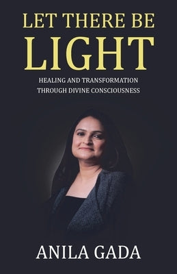 Let There Be Light: Healing and Transformation through Divine Consciousness by Gada, Anila