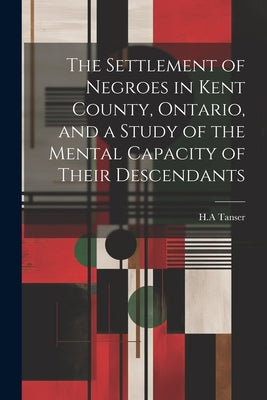 The Settlement of Negroes in Kent County, Ontario, and a Study of the Mental Capacity of Their Descendants by Tanser, Ha