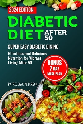 Diabetic Diet After 50: Super Easy Diabetic Dining: Effortless and Delicious Nutrition for Vibrant Living After 50 by Peterson, Patricia J.