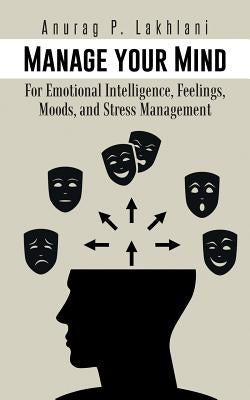 Manage Your Mind: For Emotional Intelligence, Feelings, Moods, and Stress Management by Lakhlani, Anurag P.