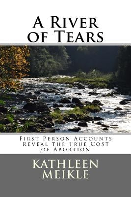 A River of Tears: First Person Accounts Reveal the True Cost of Abortion by Meikle, Kathleen