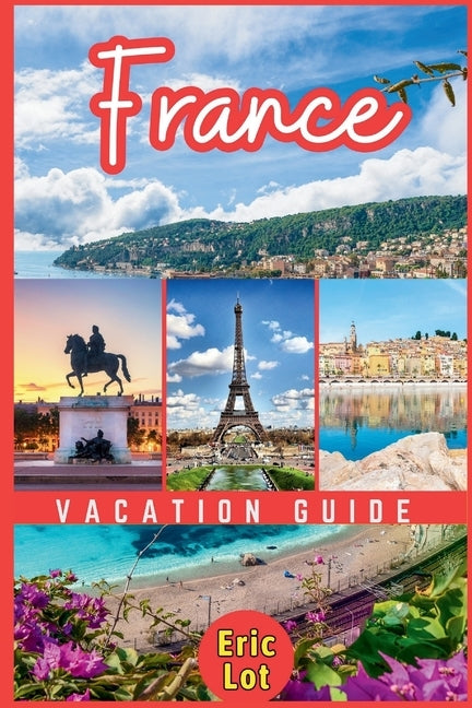 France Vacation Guide 2024: Exploring the Essence of La Belle France. A Guide to the Land of Romance, Culture, and Culinary Delights. Explore Paris, P by Lot, Eric