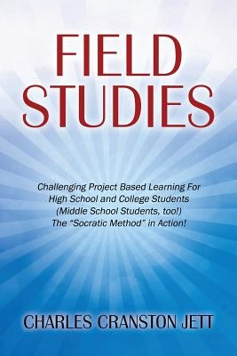 Field Studies: Challenging Project Based Learning For High School and College Students (Middle School Students, too!) The "Socratic Method" in Action! by Jett, Charles Cranston