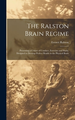 The Ralston Brain Regime: Presenting a Course of Conduct, Exercises and Study, Designed to Develop Perfect Health in the Physical Brain by Ralston, Everett