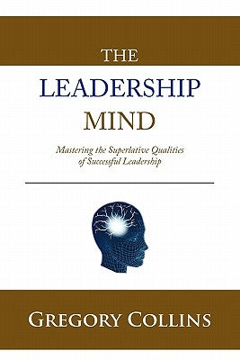 The Leadership Mind: Mastering the Superlative Qualities of Successful Leadership by Collins, Gregory