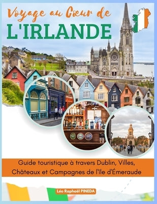 Voyage au Coeur de l'Irlande: Guide touristique à travers Dublin, Villes, Châteaux et Campagnes de l'île d'Émeraude by Pineda, LÃ©o RaphaÃ«l