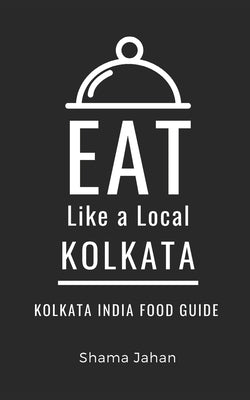 Eat Like a Local- Kolkata: Kolkata India Food Guide by A. Local, Eat Like