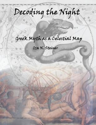 Decoding the Night: Greek Myth as a Celestial Map by Steiner, Iza N.