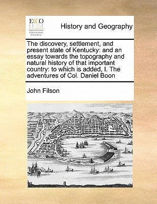 The Discovery, Settlement, and Present State of Kentucky: And an Essay Towards the Topography and Natural History of That Important Country: To Which by Filson, John
