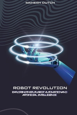 Robot Revolution Exploring the Future of Automation and Artificial Intelligence by Dutch, Mahesh