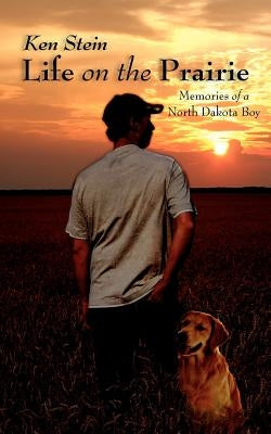 Life on the Prairie: Memories of a North Dakota Boy by Stein, Ken