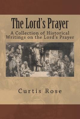 The Lord's Prayer: A Collection of Historical Writings on the Lord's Prayer by Rose, Curtis