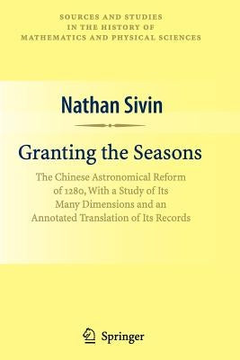 Granting the Seasons: The Chinese Astronomical Reform of 1280, with a Study of Its Many Dimensions and a Translation of Its Records by Sivin, Nathan